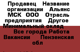 Продавец › Название организации ­ Альянс-МСК, ООО › Отрасль предприятия ­ Другое › Минимальный оклад ­ 5 000 - Все города Работа » Вакансии   . Пензенская обл.